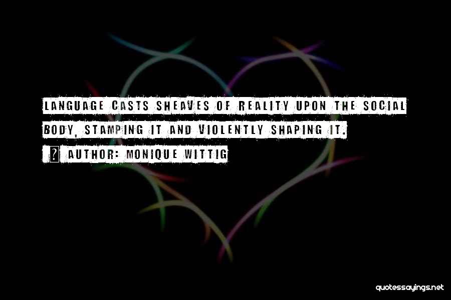Monique Wittig Quotes: Language Casts Sheaves Of Reality Upon The Social Body, Stamping It And Violently Shaping It.