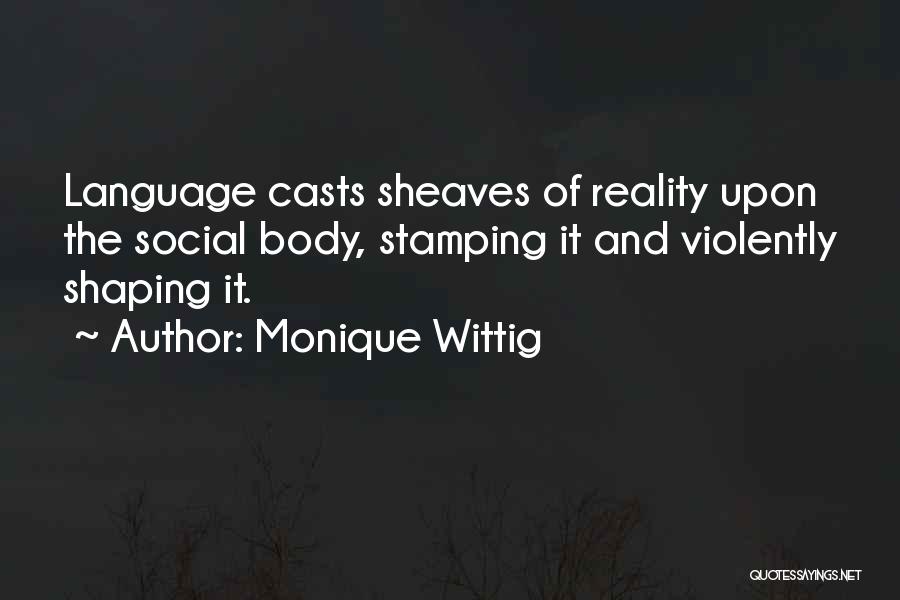 Monique Wittig Quotes: Language Casts Sheaves Of Reality Upon The Social Body, Stamping It And Violently Shaping It.