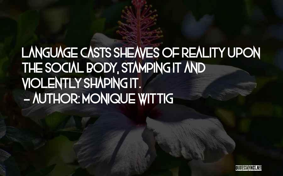Monique Wittig Quotes: Language Casts Sheaves Of Reality Upon The Social Body, Stamping It And Violently Shaping It.