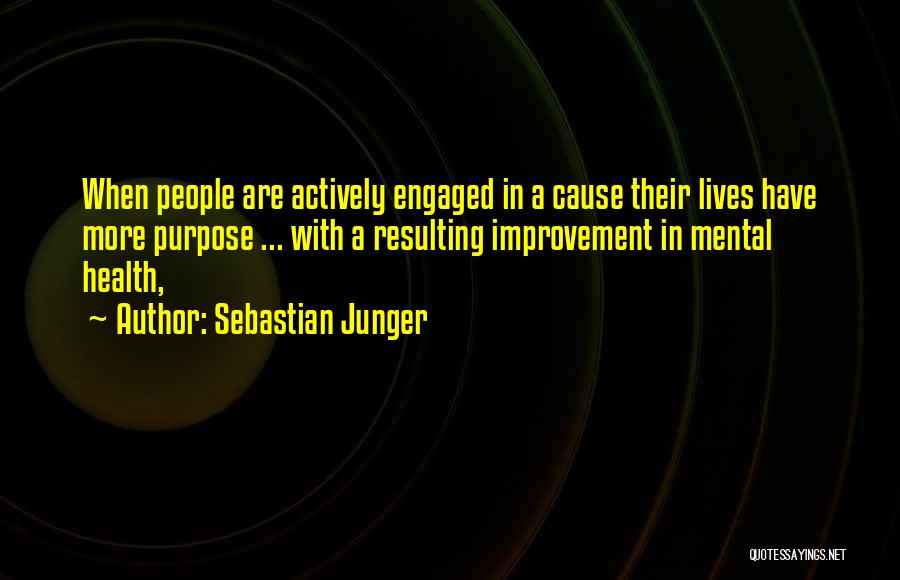 Sebastian Junger Quotes: When People Are Actively Engaged In A Cause Their Lives Have More Purpose ... With A Resulting Improvement In Mental