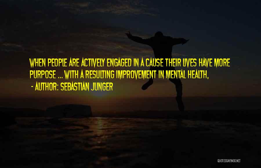 Sebastian Junger Quotes: When People Are Actively Engaged In A Cause Their Lives Have More Purpose ... With A Resulting Improvement In Mental