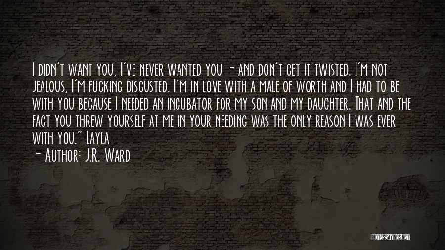 J.R. Ward Quotes: I Didn't Want You, I've Never Wanted You - And Don't Get It Twisted. I'm Not Jealous, I'm Fucking Disgusted.