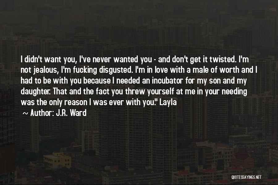 J.R. Ward Quotes: I Didn't Want You, I've Never Wanted You - And Don't Get It Twisted. I'm Not Jealous, I'm Fucking Disgusted.