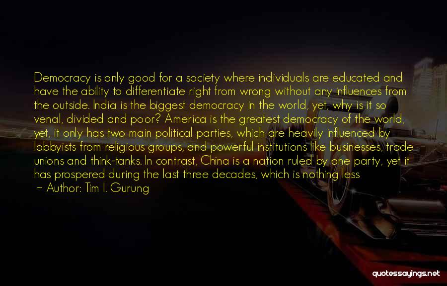 Tim I. Gurung Quotes: Democracy Is Only Good For A Society Where Individuals Are Educated And Have The Ability To Differentiate Right From Wrong