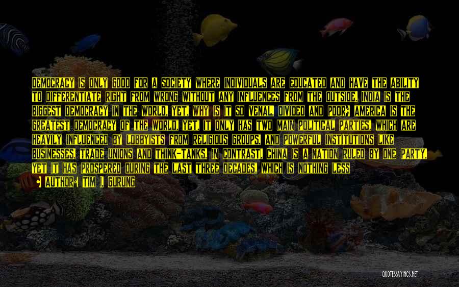 Tim I. Gurung Quotes: Democracy Is Only Good For A Society Where Individuals Are Educated And Have The Ability To Differentiate Right From Wrong