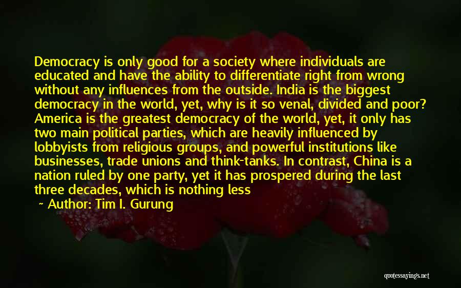 Tim I. Gurung Quotes: Democracy Is Only Good For A Society Where Individuals Are Educated And Have The Ability To Differentiate Right From Wrong