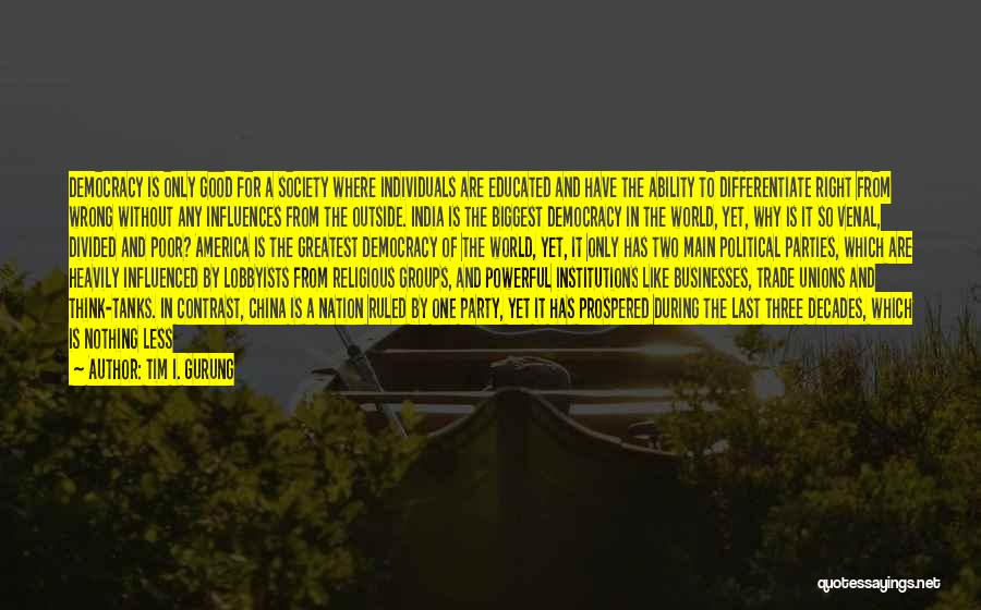 Tim I. Gurung Quotes: Democracy Is Only Good For A Society Where Individuals Are Educated And Have The Ability To Differentiate Right From Wrong
