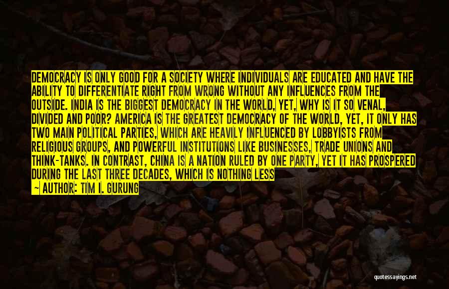 Tim I. Gurung Quotes: Democracy Is Only Good For A Society Where Individuals Are Educated And Have The Ability To Differentiate Right From Wrong