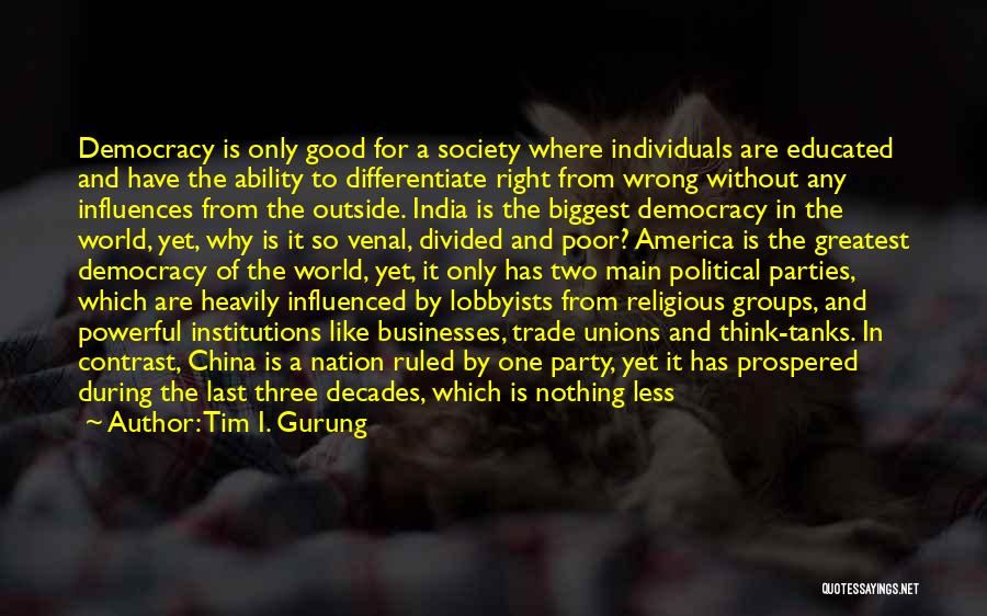 Tim I. Gurung Quotes: Democracy Is Only Good For A Society Where Individuals Are Educated And Have The Ability To Differentiate Right From Wrong