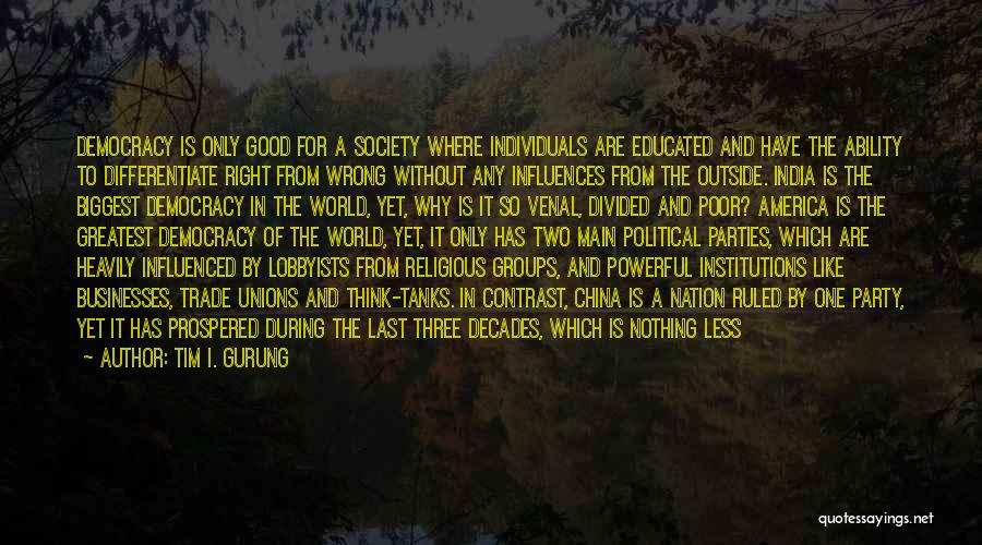 Tim I. Gurung Quotes: Democracy Is Only Good For A Society Where Individuals Are Educated And Have The Ability To Differentiate Right From Wrong