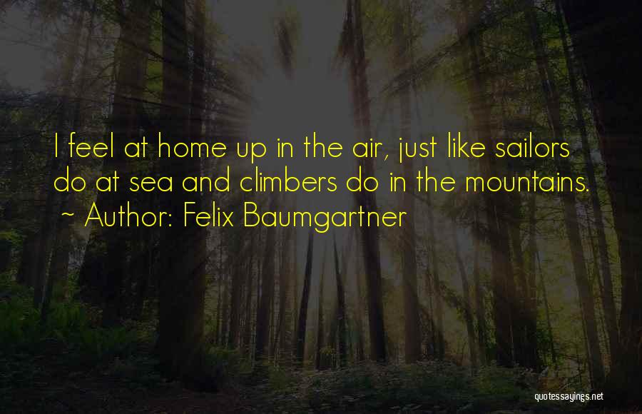 Felix Baumgartner Quotes: I Feel At Home Up In The Air, Just Like Sailors Do At Sea And Climbers Do In The Mountains.