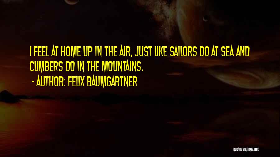 Felix Baumgartner Quotes: I Feel At Home Up In The Air, Just Like Sailors Do At Sea And Climbers Do In The Mountains.