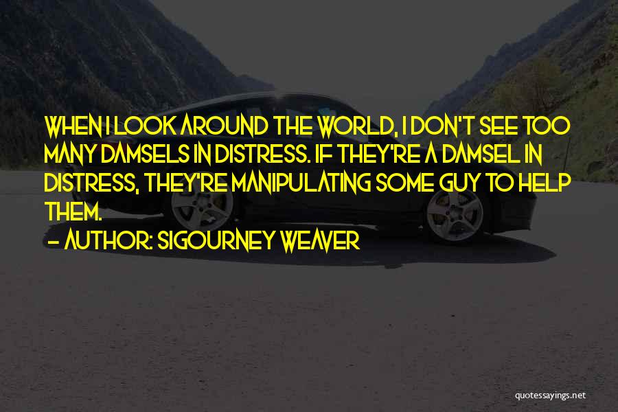 Sigourney Weaver Quotes: When I Look Around The World, I Don't See Too Many Damsels In Distress. If They're A Damsel In Distress,