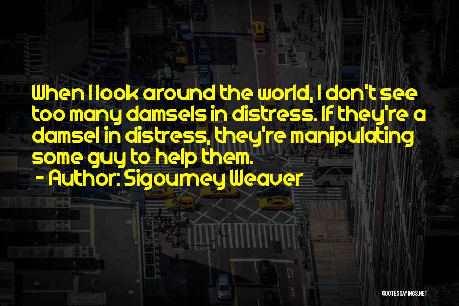 Sigourney Weaver Quotes: When I Look Around The World, I Don't See Too Many Damsels In Distress. If They're A Damsel In Distress,