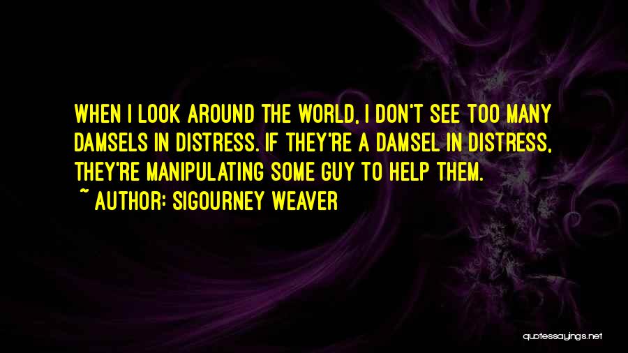 Sigourney Weaver Quotes: When I Look Around The World, I Don't See Too Many Damsels In Distress. If They're A Damsel In Distress,