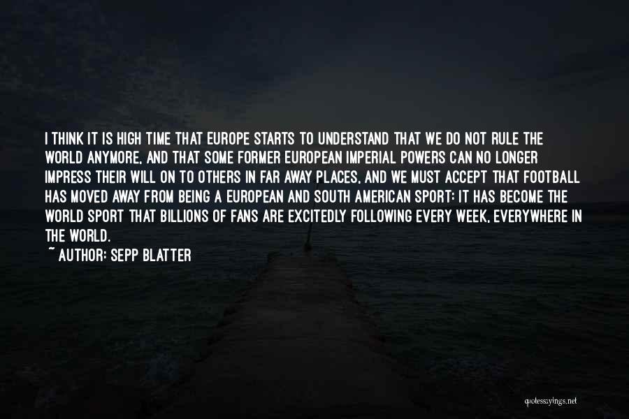 Sepp Blatter Quotes: I Think It Is High Time That Europe Starts To Understand That We Do Not Rule The World Anymore, And