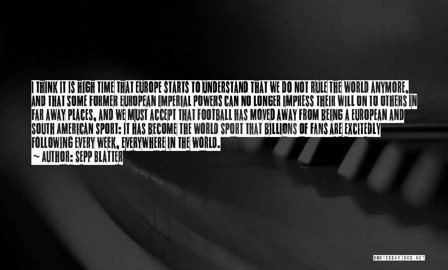 Sepp Blatter Quotes: I Think It Is High Time That Europe Starts To Understand That We Do Not Rule The World Anymore, And