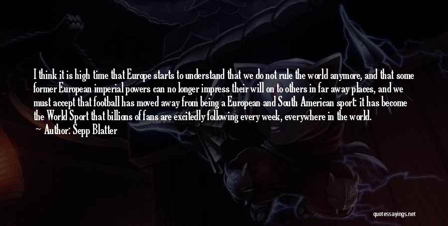 Sepp Blatter Quotes: I Think It Is High Time That Europe Starts To Understand That We Do Not Rule The World Anymore, And