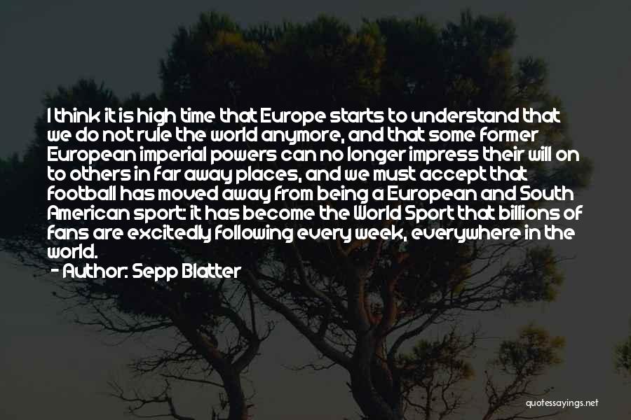 Sepp Blatter Quotes: I Think It Is High Time That Europe Starts To Understand That We Do Not Rule The World Anymore, And