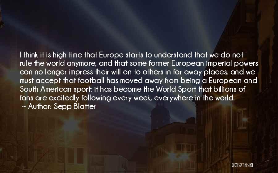 Sepp Blatter Quotes: I Think It Is High Time That Europe Starts To Understand That We Do Not Rule The World Anymore, And