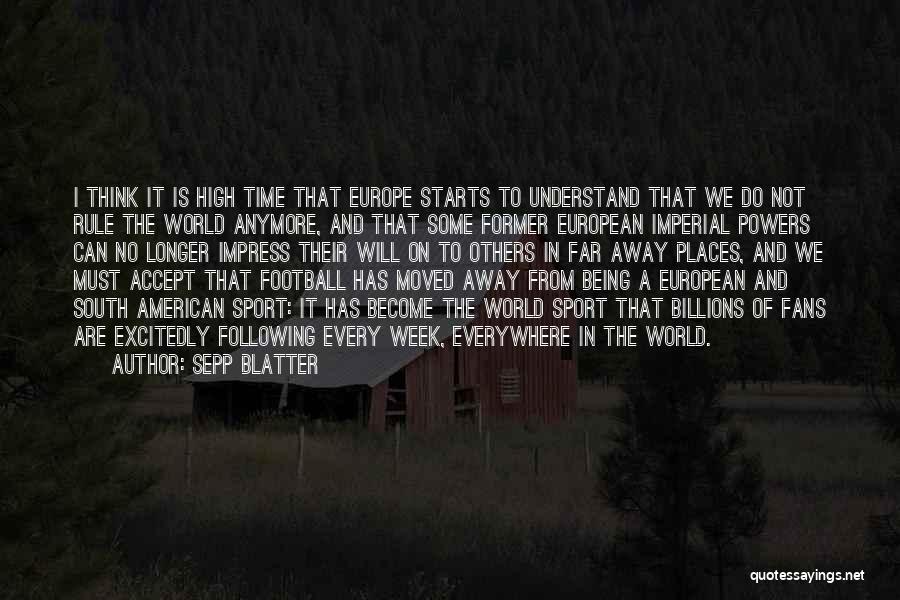 Sepp Blatter Quotes: I Think It Is High Time That Europe Starts To Understand That We Do Not Rule The World Anymore, And