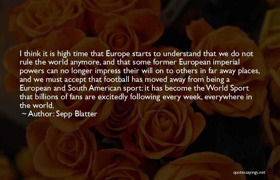 Sepp Blatter Quotes: I Think It Is High Time That Europe Starts To Understand That We Do Not Rule The World Anymore, And