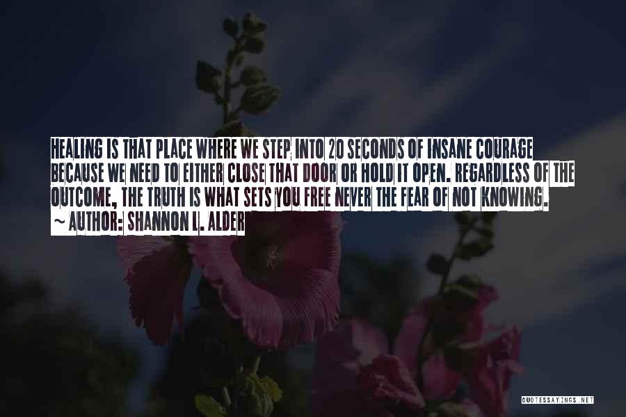 Shannon L. Alder Quotes: Healing Is That Place Where We Step Into 20 Seconds Of Insane Courage Because We Need To Either Close That