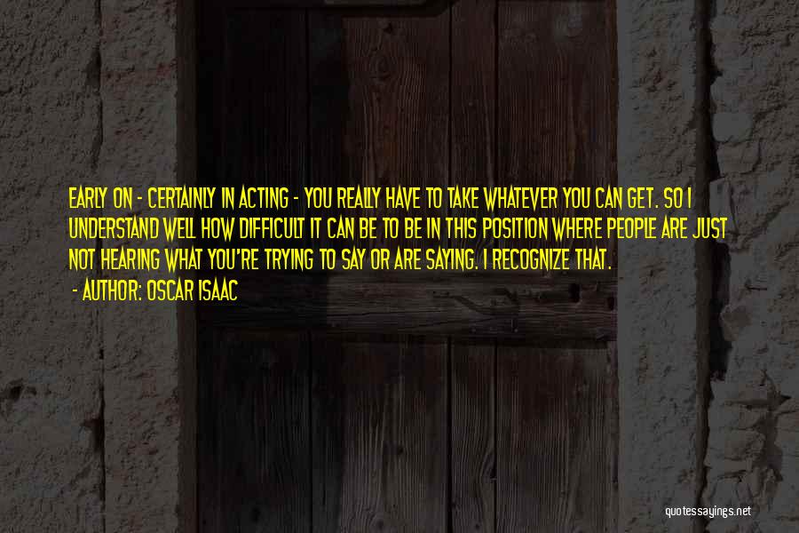 Oscar Isaac Quotes: Early On - Certainly In Acting - You Really Have To Take Whatever You Can Get. So I Understand Well