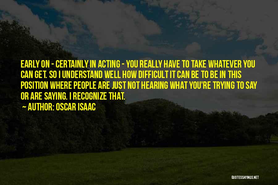 Oscar Isaac Quotes: Early On - Certainly In Acting - You Really Have To Take Whatever You Can Get. So I Understand Well