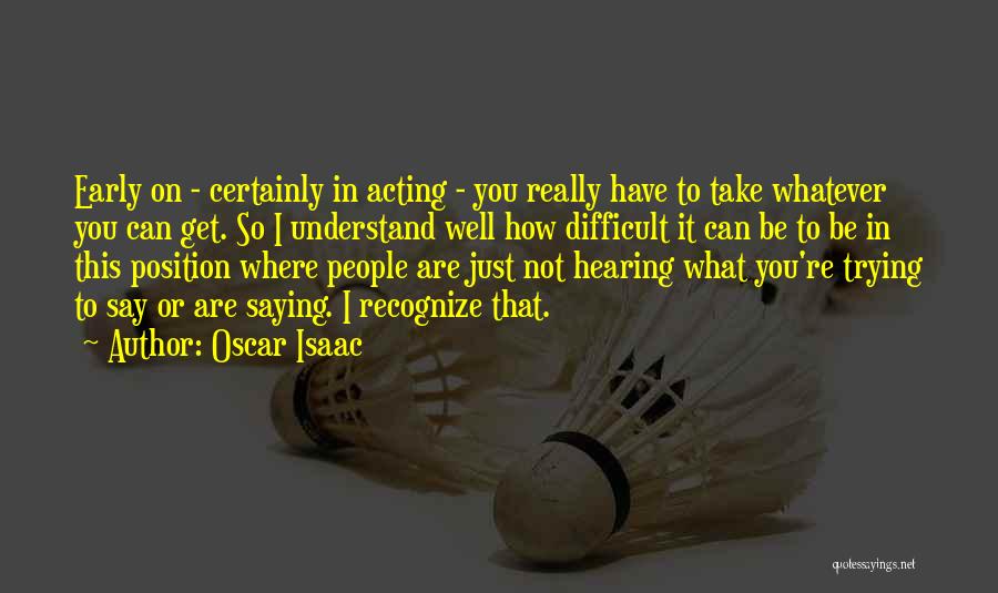 Oscar Isaac Quotes: Early On - Certainly In Acting - You Really Have To Take Whatever You Can Get. So I Understand Well