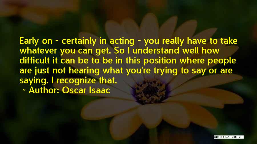 Oscar Isaac Quotes: Early On - Certainly In Acting - You Really Have To Take Whatever You Can Get. So I Understand Well