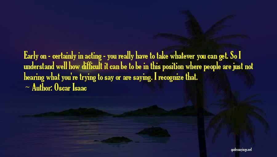 Oscar Isaac Quotes: Early On - Certainly In Acting - You Really Have To Take Whatever You Can Get. So I Understand Well