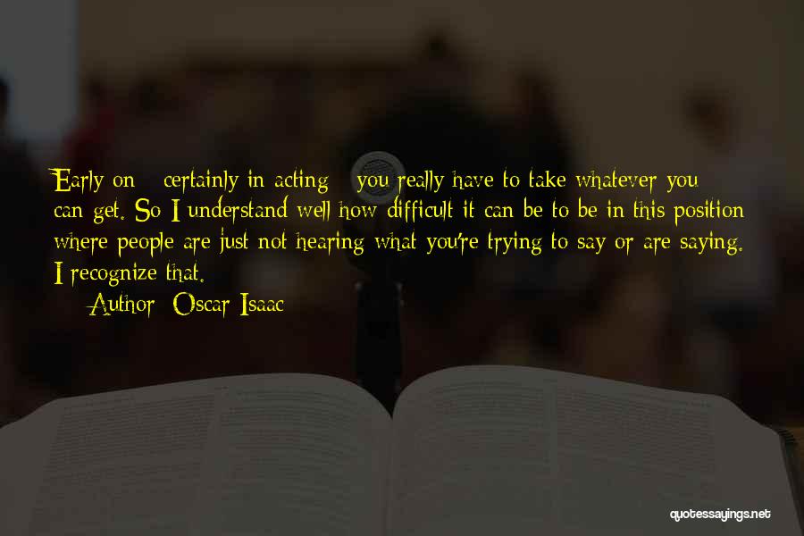 Oscar Isaac Quotes: Early On - Certainly In Acting - You Really Have To Take Whatever You Can Get. So I Understand Well