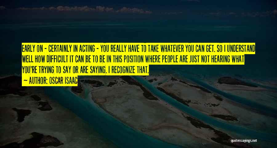 Oscar Isaac Quotes: Early On - Certainly In Acting - You Really Have To Take Whatever You Can Get. So I Understand Well