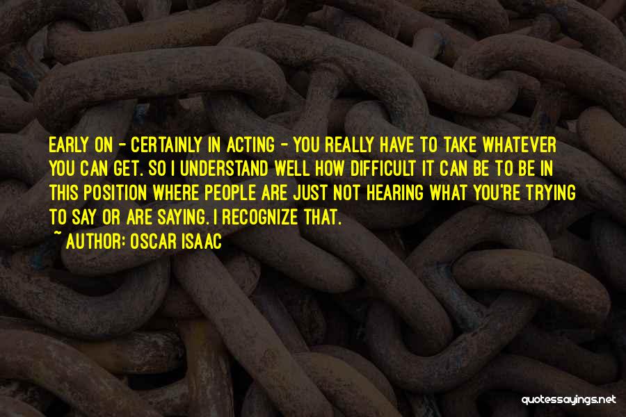Oscar Isaac Quotes: Early On - Certainly In Acting - You Really Have To Take Whatever You Can Get. So I Understand Well