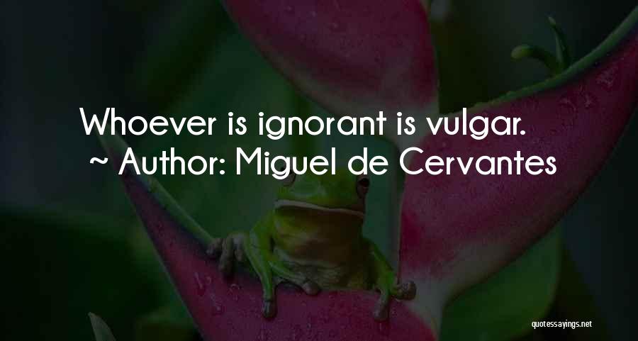 Miguel De Cervantes Quotes: Whoever Is Ignorant Is Vulgar.