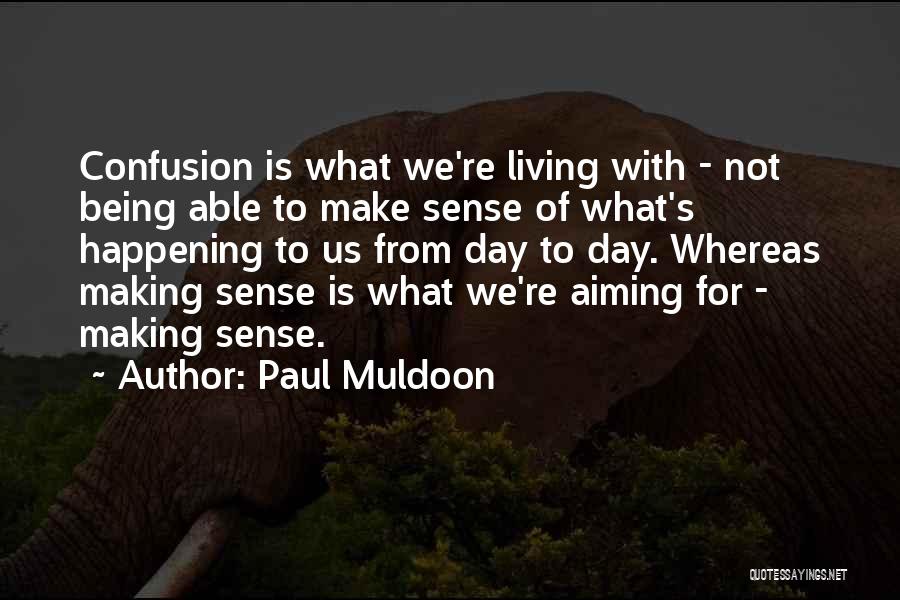 Paul Muldoon Quotes: Confusion Is What We're Living With - Not Being Able To Make Sense Of What's Happening To Us From Day