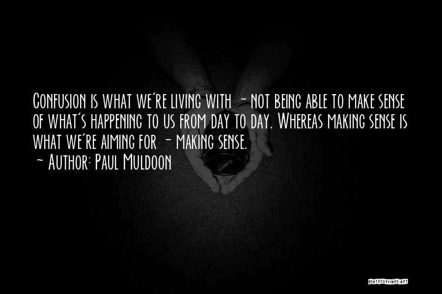 Paul Muldoon Quotes: Confusion Is What We're Living With - Not Being Able To Make Sense Of What's Happening To Us From Day