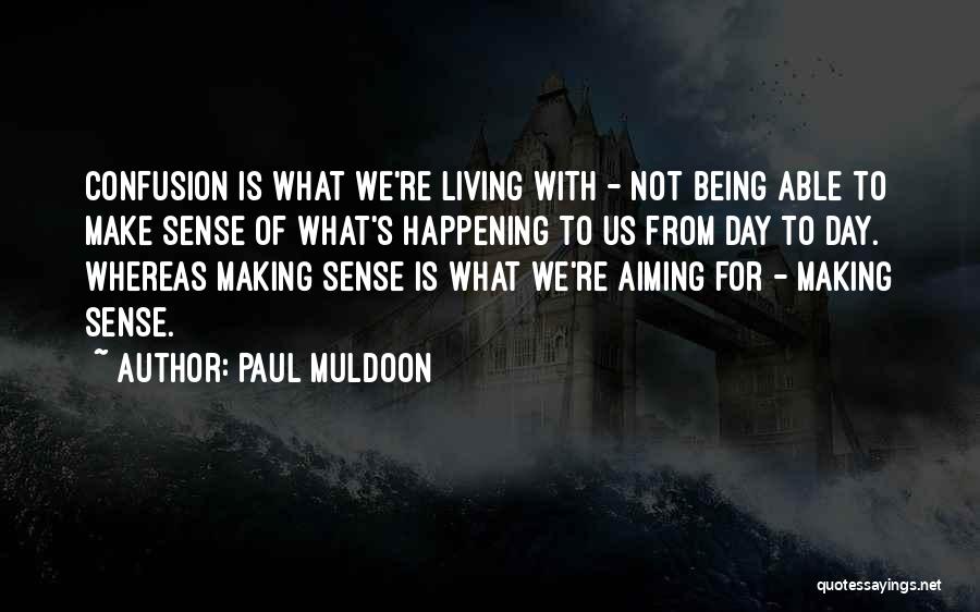 Paul Muldoon Quotes: Confusion Is What We're Living With - Not Being Able To Make Sense Of What's Happening To Us From Day