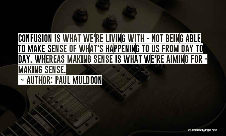 Paul Muldoon Quotes: Confusion Is What We're Living With - Not Being Able To Make Sense Of What's Happening To Us From Day