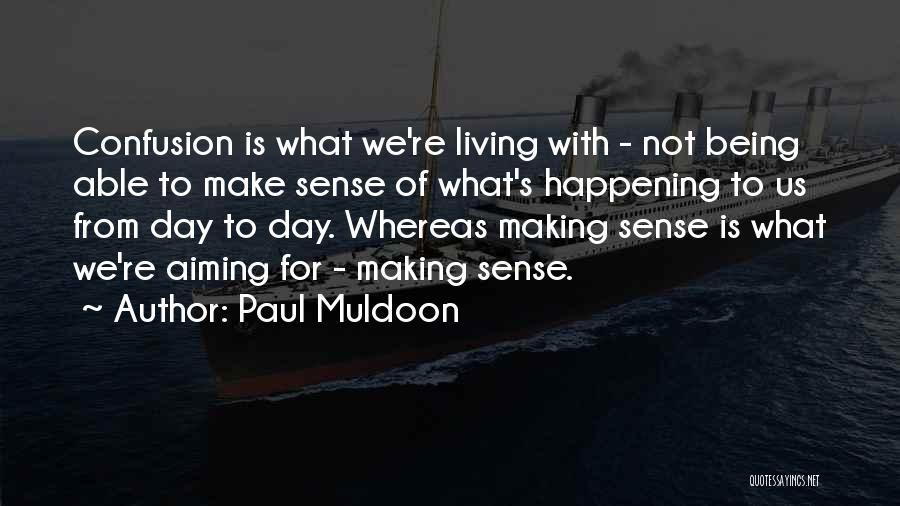 Paul Muldoon Quotes: Confusion Is What We're Living With - Not Being Able To Make Sense Of What's Happening To Us From Day