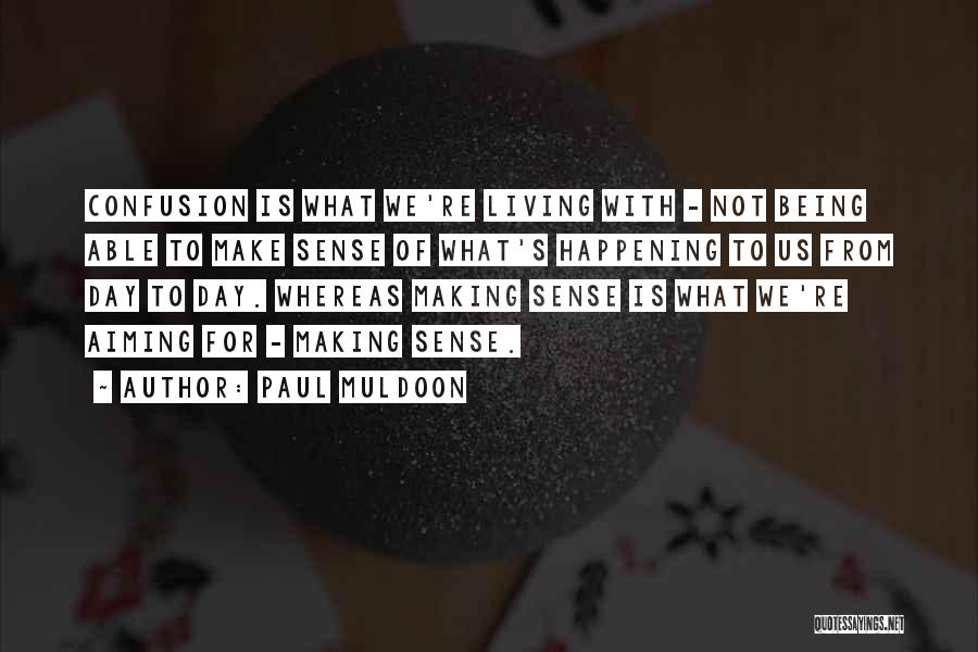 Paul Muldoon Quotes: Confusion Is What We're Living With - Not Being Able To Make Sense Of What's Happening To Us From Day