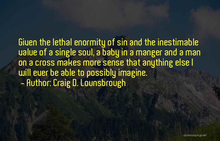 Craig D. Lounsbrough Quotes: Given The Lethal Enormity Of Sin And The Inestimable Value Of A Single Soul, A Baby In A Manger And