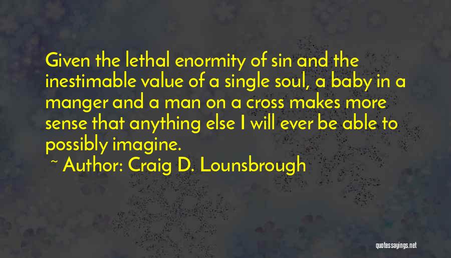 Craig D. Lounsbrough Quotes: Given The Lethal Enormity Of Sin And The Inestimable Value Of A Single Soul, A Baby In A Manger And