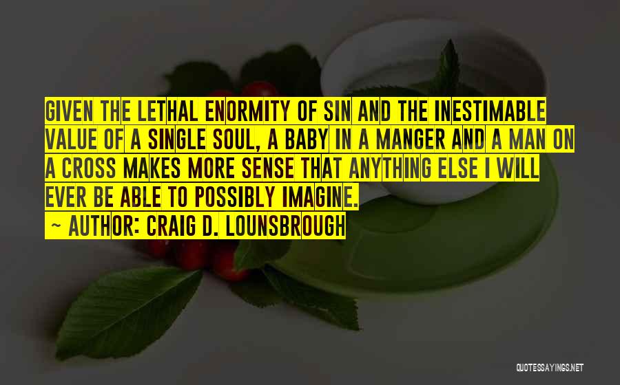 Craig D. Lounsbrough Quotes: Given The Lethal Enormity Of Sin And The Inestimable Value Of A Single Soul, A Baby In A Manger And