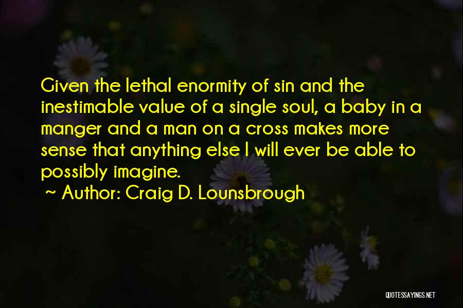 Craig D. Lounsbrough Quotes: Given The Lethal Enormity Of Sin And The Inestimable Value Of A Single Soul, A Baby In A Manger And