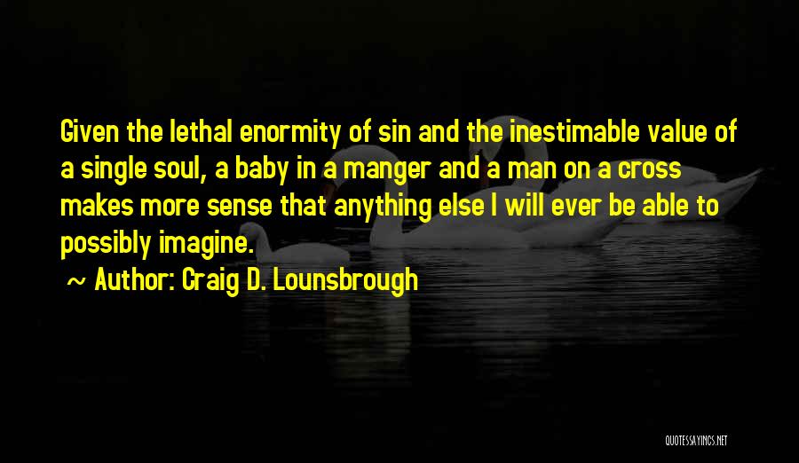 Craig D. Lounsbrough Quotes: Given The Lethal Enormity Of Sin And The Inestimable Value Of A Single Soul, A Baby In A Manger And