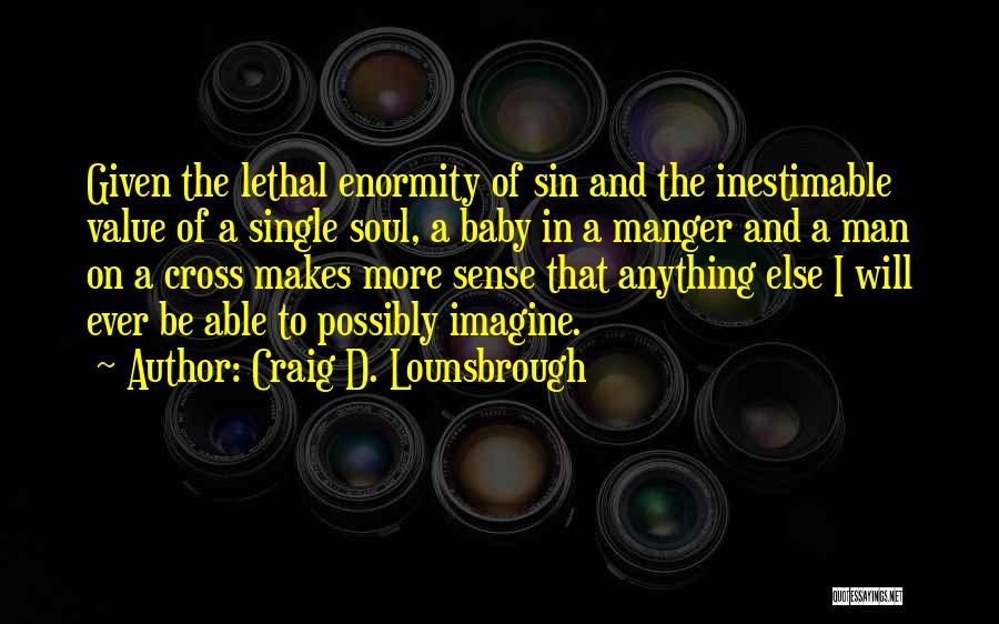 Craig D. Lounsbrough Quotes: Given The Lethal Enormity Of Sin And The Inestimable Value Of A Single Soul, A Baby In A Manger And