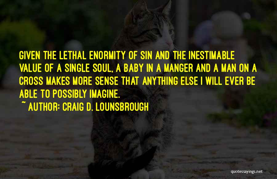 Craig D. Lounsbrough Quotes: Given The Lethal Enormity Of Sin And The Inestimable Value Of A Single Soul, A Baby In A Manger And