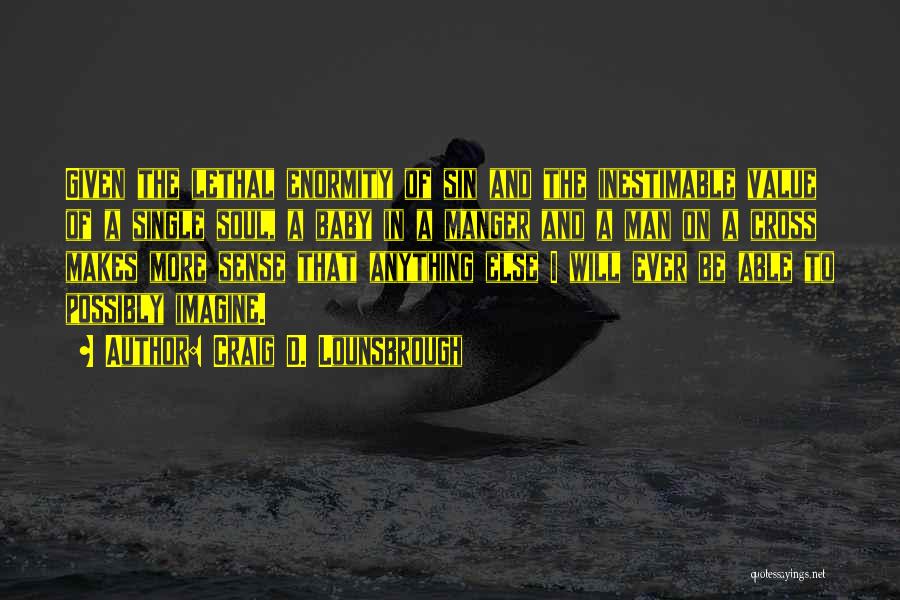 Craig D. Lounsbrough Quotes: Given The Lethal Enormity Of Sin And The Inestimable Value Of A Single Soul, A Baby In A Manger And